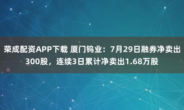 荣成配资APP下载 厦门钨业：7月29日融券净卖出300股，连续3日累计净卖出1.68万股