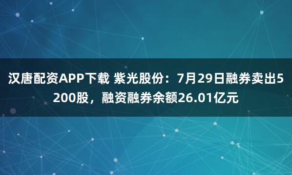 汉唐配资APP下载 紫光股份：7月29日融券卖出5200股，融资融券余额26.01亿元