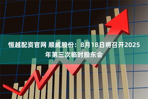 恒越配资官网 顺威股份：8月18日将召开2025年第三次临时股东会