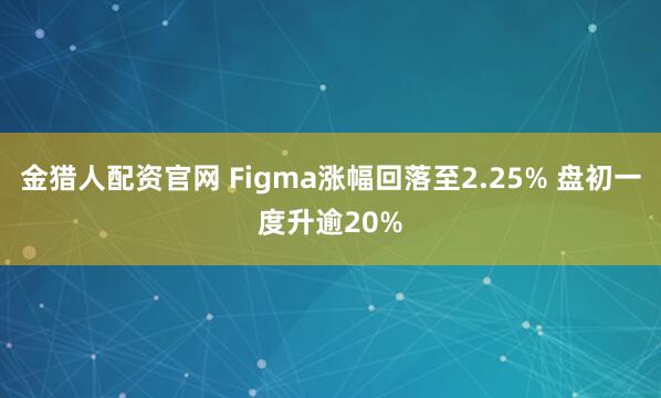 金猎人配资官网 Figma涨幅回落至2.25% 盘初一度升逾20%