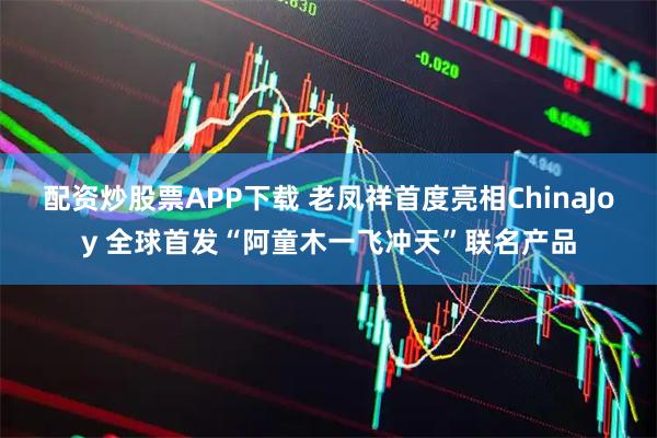 配资炒股票APP下载 老凤祥首度亮相ChinaJoy 全球首发“阿童木一飞冲天”联名产品