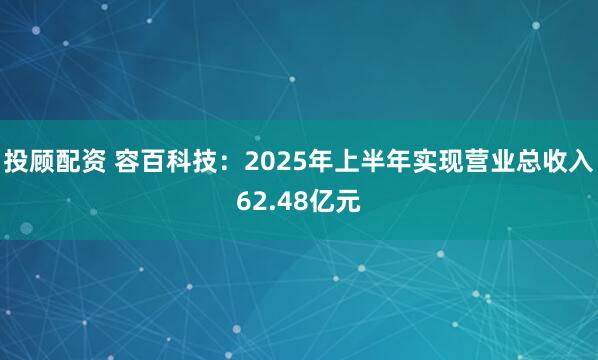投顾配资 容百科技：2025年上半年实现营业总收入62.48亿元