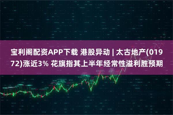 宝利阁配资APP下载 港股异动 | 太古地产(01972)涨近3% 花旗指其上半年经常性溢利胜预期