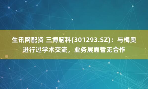 生讯网配资 三博脑科(301293.SZ)：与梅奥进行过学术交流，业务层面暂无合作
