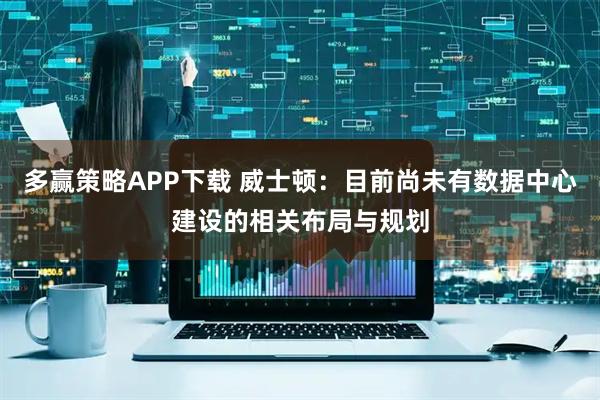 多赢策略APP下载 威士顿：目前尚未有数据中心建设的相关布局与规划