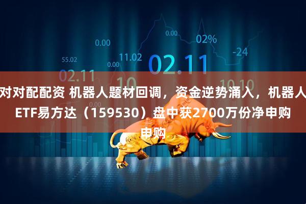 对对配配资 机器人题材回调，资金逆势涌入，机器人ETF易方达（159530）盘中获2700万份净申购