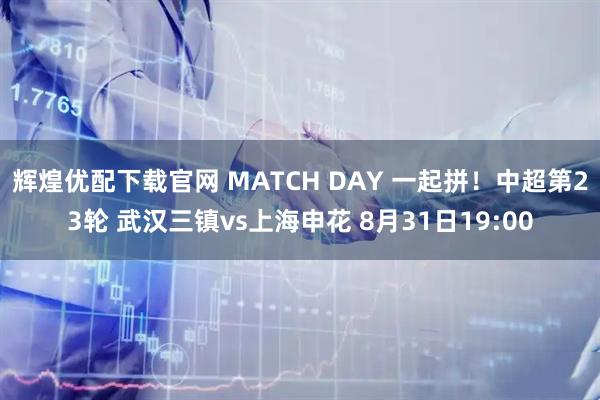 辉煌优配下载官网 MATCH DAY 一起拼！中超第23轮 武汉三镇vs上海申花 8月31日19:00