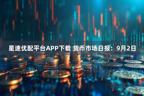 星速优配平台APP下载 货币市场日报：9月2日