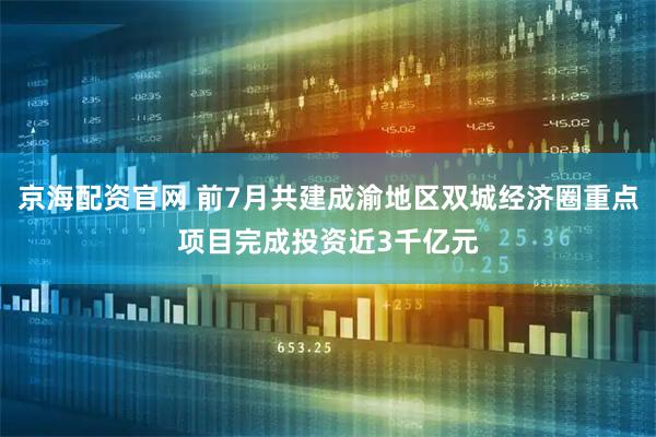 京海配资官网 前7月共建成渝地区双城经济圈重点项目完成投资近3千亿元
