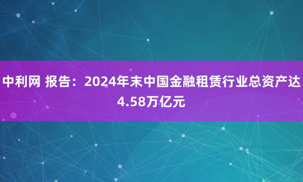 中利网 报告：2024年末中国金融租赁行业总资产达4.58万亿元