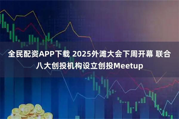 全民配资APP下载 2025外滩大会下周开幕 联合八大创投机构设立创投Meetup