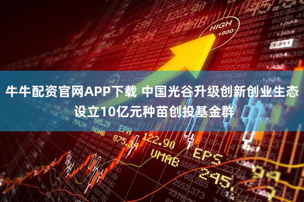 牛牛配资官网APP下载 中国光谷升级创新创业生态 设立10亿元种苗创投基金群