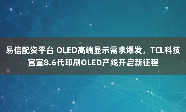 易信配资平台 OLED高端显示需求爆发，TCL科技官宣8.6代印刷OLED产线开启新征程