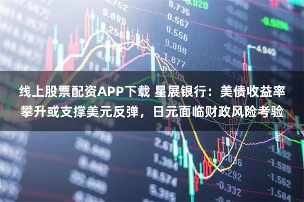 线上股票配资APP下载 星展银行：美债收益率攀升或支撑美元反弹，日元面临财政风险考验