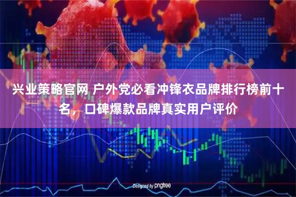 兴业策略官网 户外党必看冲锋衣品牌排行榜前十名，口碑爆款品牌真实用户评价