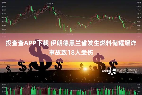 投查查APP下载 伊朗德黑兰省发生燃料储罐爆炸事故致18人受伤
