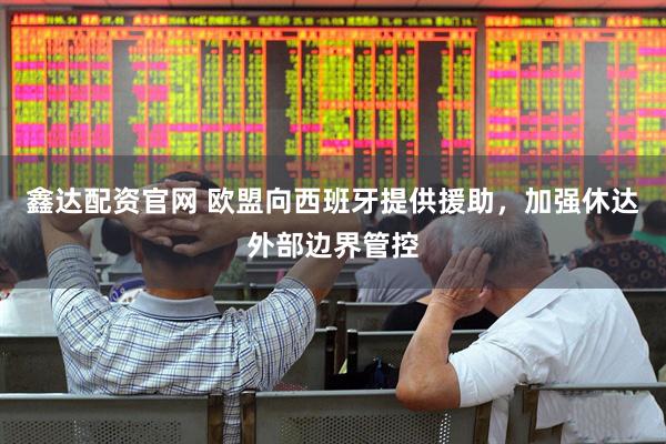 鑫达配资官网 欧盟向西班牙提供援助，加强休达外部边界管控