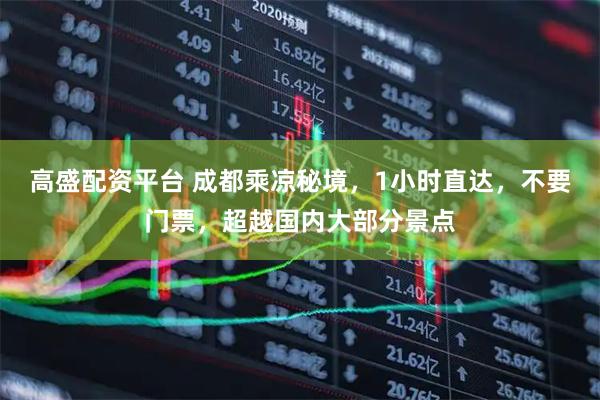 高盛配资平台 成都乘凉秘境，1小时直达，不要门票，超越国内大部分景点